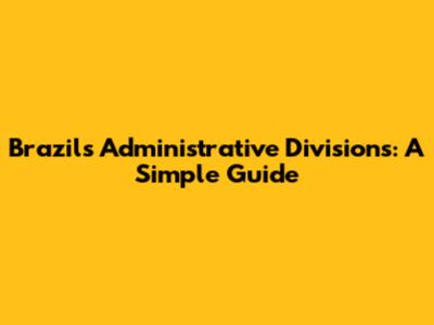 Brazil's Administrative Divisions: A Simple Guide