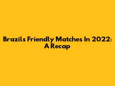 Brazil's Friendly Matches In 2022: A Recap
