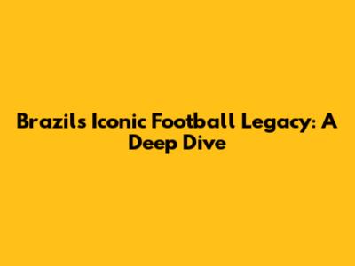 Brazil's Iconic Football Legacy: A Deep Dive