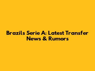 Brazil's Serie A: Latest Transfer News & Rumors