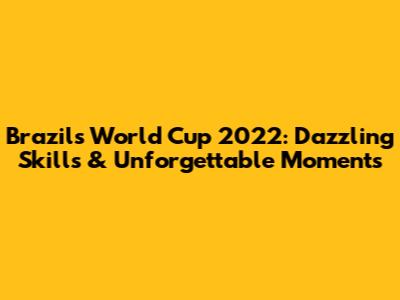 Brazil's World Cup 2022: Dazzling Skills & Unforgettable Moments