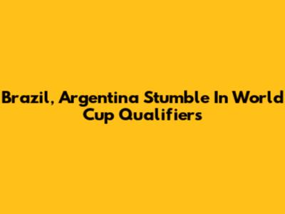 Brazil, Argentina Stumble In World Cup Qualifiers