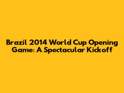 Brazil 2014 World Cup Opening Game: A Spectacular Kickoff