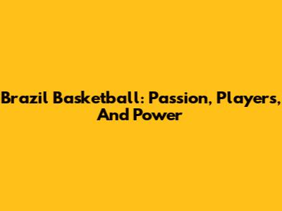 Brazil Basketball: Passion, Players, And Power