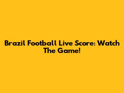 Brazil Football Live Score: Watch The Game!