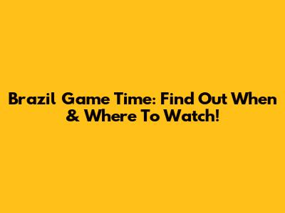 Brazil Game Time: Find Out When & Where To Watch!