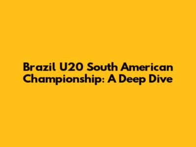 Brazil U20 South American Championship: A Deep Dive