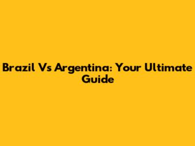 Brazil Vs Argentina: Your Ultimate Guide
