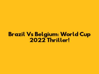 Brazil Vs Belgium: World Cup 2022 Thriller!