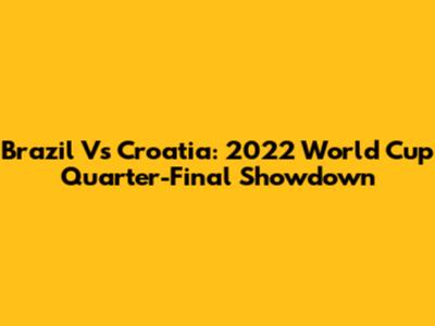 Brazil Vs Croatia: 2022 World Cup Quarter-Final Showdown