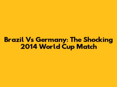 Brazil Vs Germany: The Shocking 2014 World Cup Match