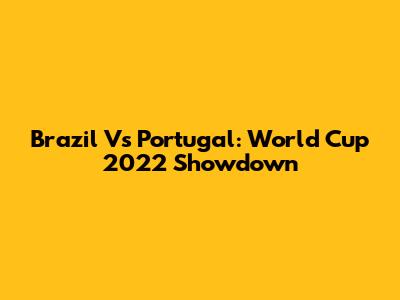 Brazil Vs Portugal: World Cup 2022 Showdown