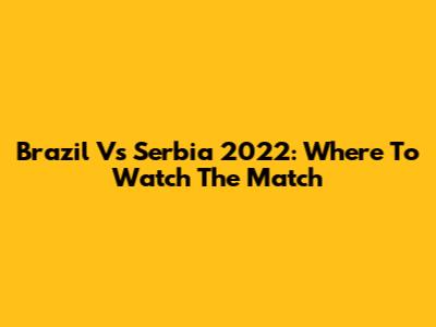 Brazil Vs Serbia 2022: Where To Watch The Match