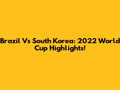 Brazil Vs South Korea: 2022 World Cup Highlights!