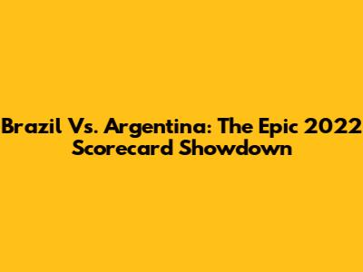 Brazil Vs. Argentina: The Epic 2022 Scorecard Showdown