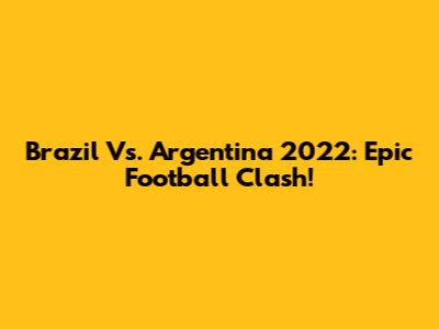 Brazil Vs. Argentina 2022: Epic Football Clash!