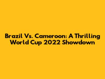 Brazil Vs. Cameroon: A Thrilling World Cup 2022 Showdown