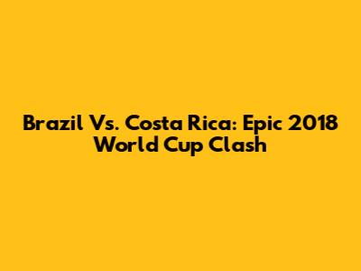 Brazil Vs. Costa Rica: Epic 2018 World Cup Clash