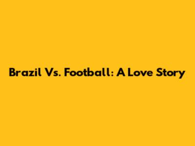 Brazil Vs. Football: A Love Story
