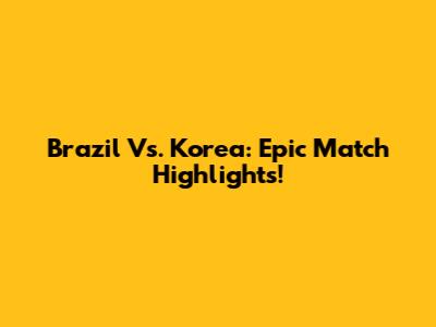 Brazil Vs. Korea: Epic Match Highlights!