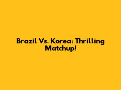 Brazil Vs. Korea: Thrilling Matchup!