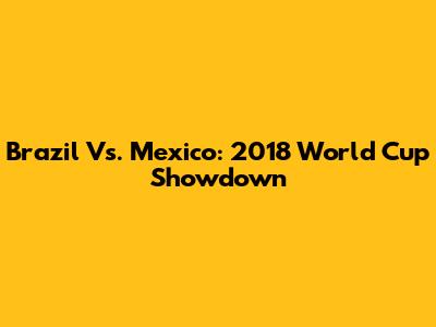 Brazil Vs. Mexico: 2018 World Cup Showdown