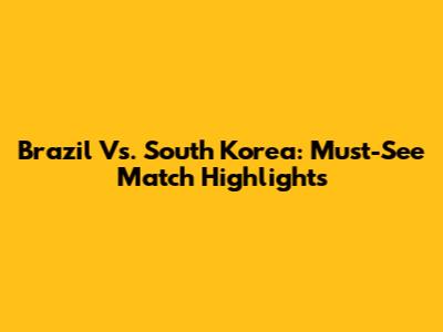 Brazil Vs. South Korea: Must-See Match Highlights