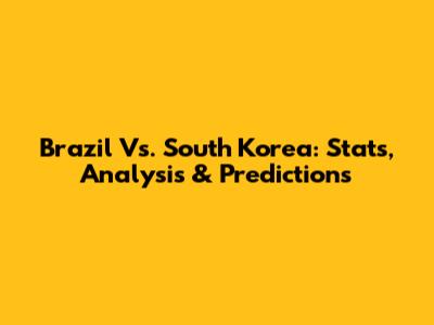 Brazil Vs. South Korea: Stats, Analysis & Predictions