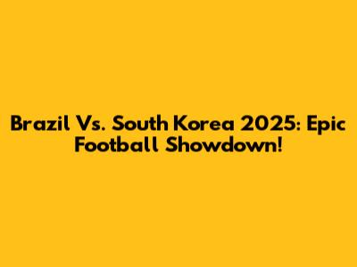 Brazil Vs. South Korea 2025: Epic Football Showdown!
