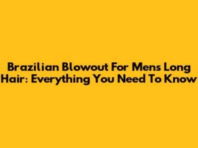 Brazilian Blowout For Men's Long Hair: Everything You Need To Know