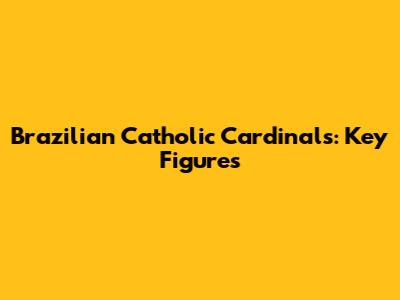 Brazilian Catholic Cardinals: Key Figures