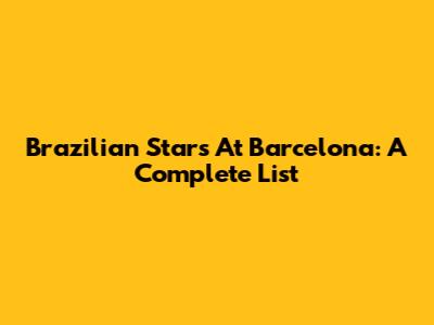 Brazilian Stars At Barcelona: A Complete List