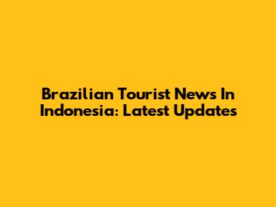 Brazilian Tourist News In Indonesia: Latest Updates