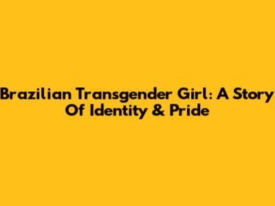 Brazilian Transgender Girl: A Story Of Identity & Pride