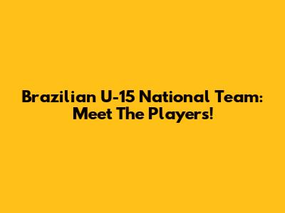 Brazilian U-15 National Team: Meet The Players!