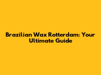 Brazilian Wax Rotterdam: Your Ultimate Guide