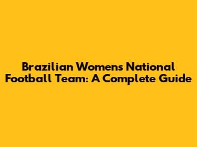 Brazilian Women's National Football Team: A Complete Guide