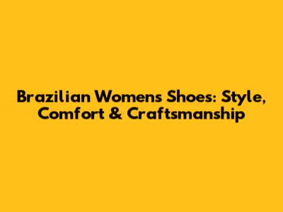 Brazilian Women's Shoes: Style, Comfort & Craftsmanship