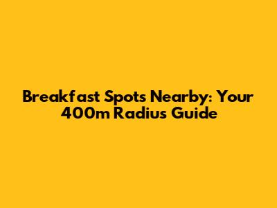 Breakfast Spots Nearby: Your 400m Radius Guide