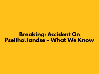 Breaking: Accident On Pseiihollandse – What We Know