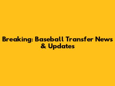 Breaking: Baseball Transfer News & Updates