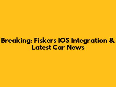Breaking: Fisker's IOS Integration & Latest Car News