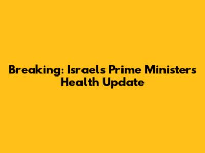 Breaking: Israel's Prime Minister's Health Update