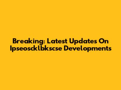 Breaking: Latest Updates On Ipseoscklbkscse Developments