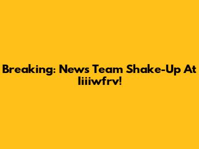 Breaking: News Team Shake-Up At Iiiiwfrv!