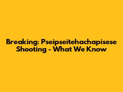 Breaking: Pseipseitehachapisese Shooting - What We Know