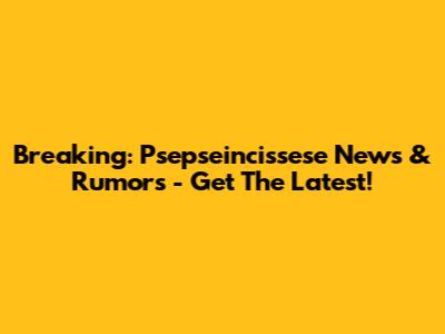 Breaking: Psepseincissese News & Rumors - Get The Latest!