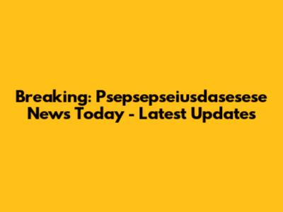 Breaking: Psepsepseiusdasesese News Today - Latest Updates