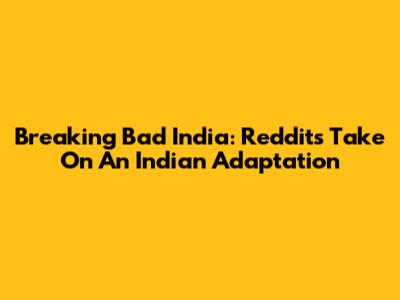 Breaking Bad India: Reddit's Take On An Indian Adaptation