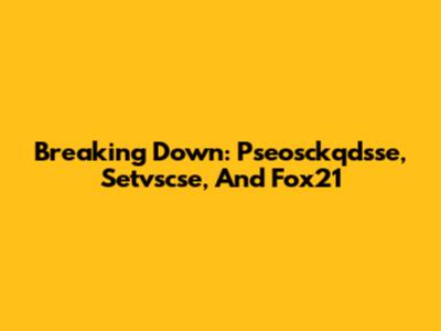 Breaking Down: Pseosckqdsse, Setvscse, And Fox21